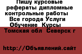 Пишу курсовые,рефераты,дипломные,контрольные работы  - Все города Услуги » Обучение. Курсы   . Томская обл.,Северск г.